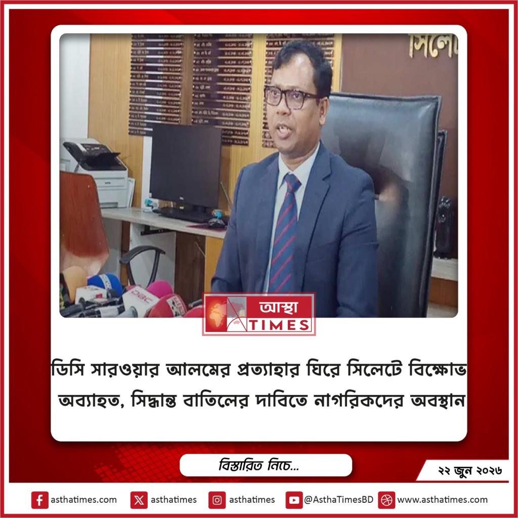 ডিসি সারওয়ার আলমের প্রত্যাহার ঘিরে সিলেটে বিক্ষোভ অব্যাহত, সিদ্ধান্ত বাতিলের দাবিতে নাগরিকদের অবস্থান