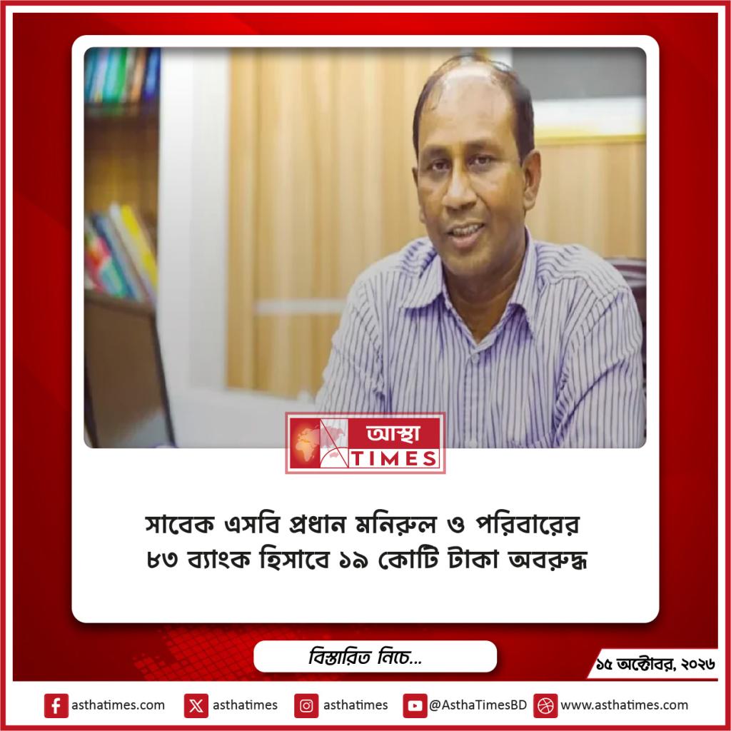 সাবেক এসবি প্রধান মনিরুল ও পরিবারের ৮৩ ব্যাংক হিসাবে ১৯ কোটি টাকা অবরুদ্ধ