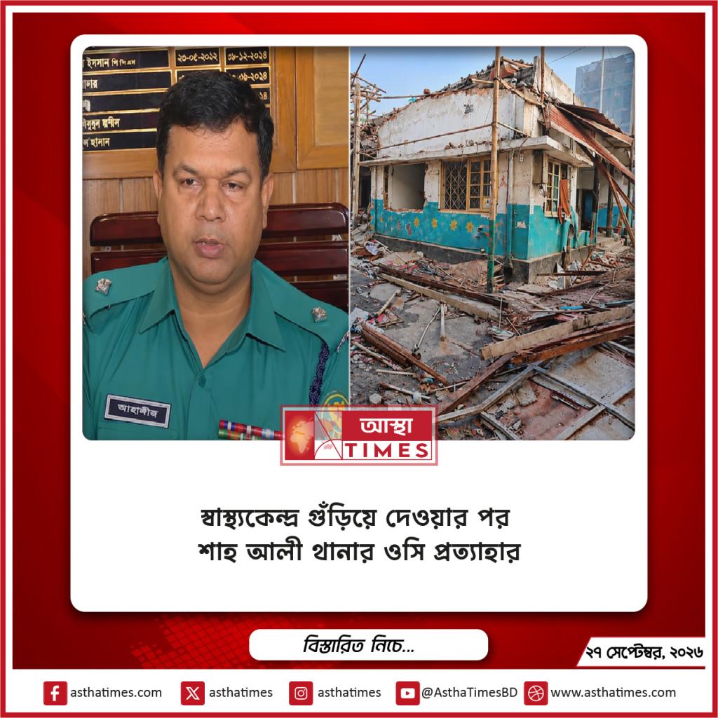 স্বাস্থ্যকেন্দ্র গুঁড়িয়ে দেওয়ার পর শাহ আলী থানার ওসি প্রত্যাহার