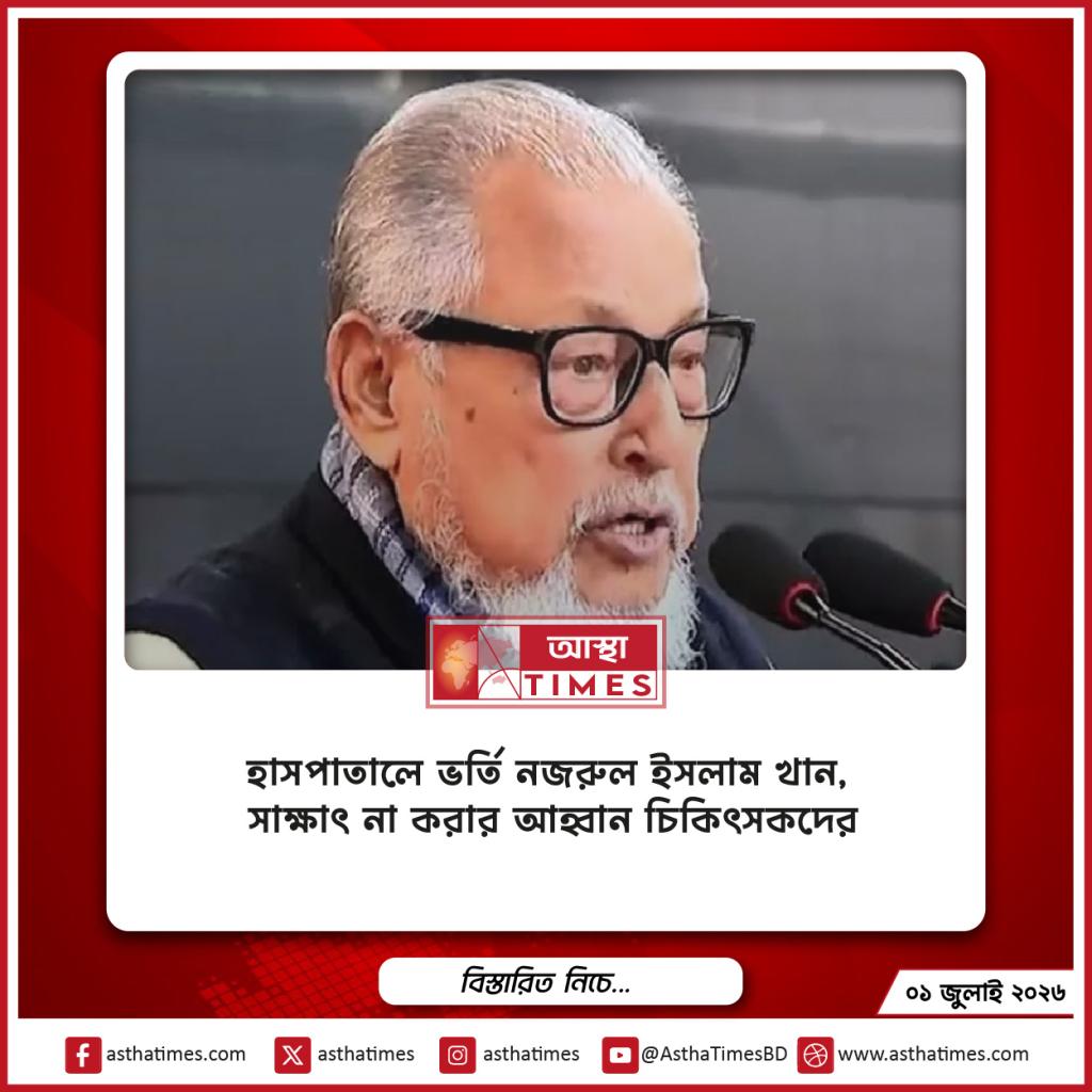 হাসপাতালে ভর্তি নজরুল ইসলাম খান, সাক্ষাৎ না করার আহ্বান চিকিৎসকদের