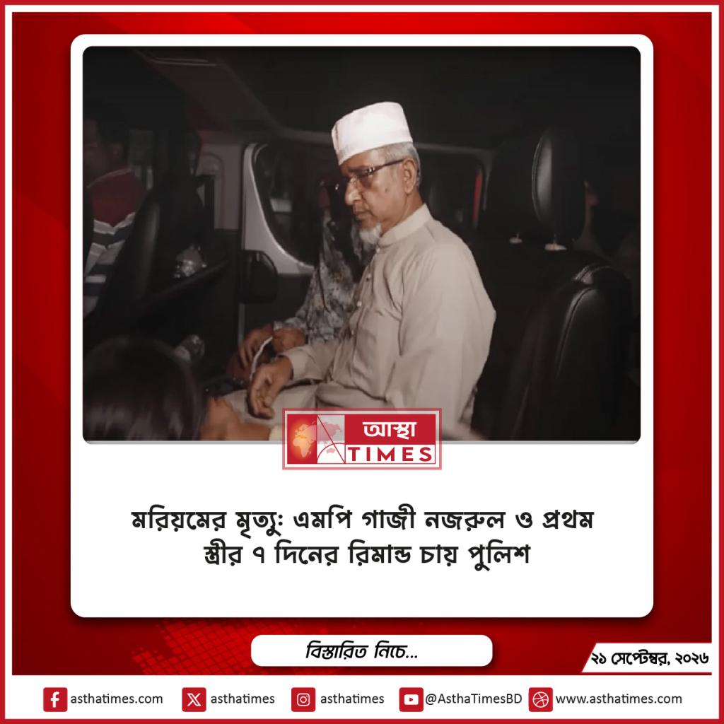 মরিয়মের মৃত্যু: এমপি গাজী নজরুল ও প্রথম স্ত্রীর ৭ দিনের রিমান্ড চায় পুলিশ