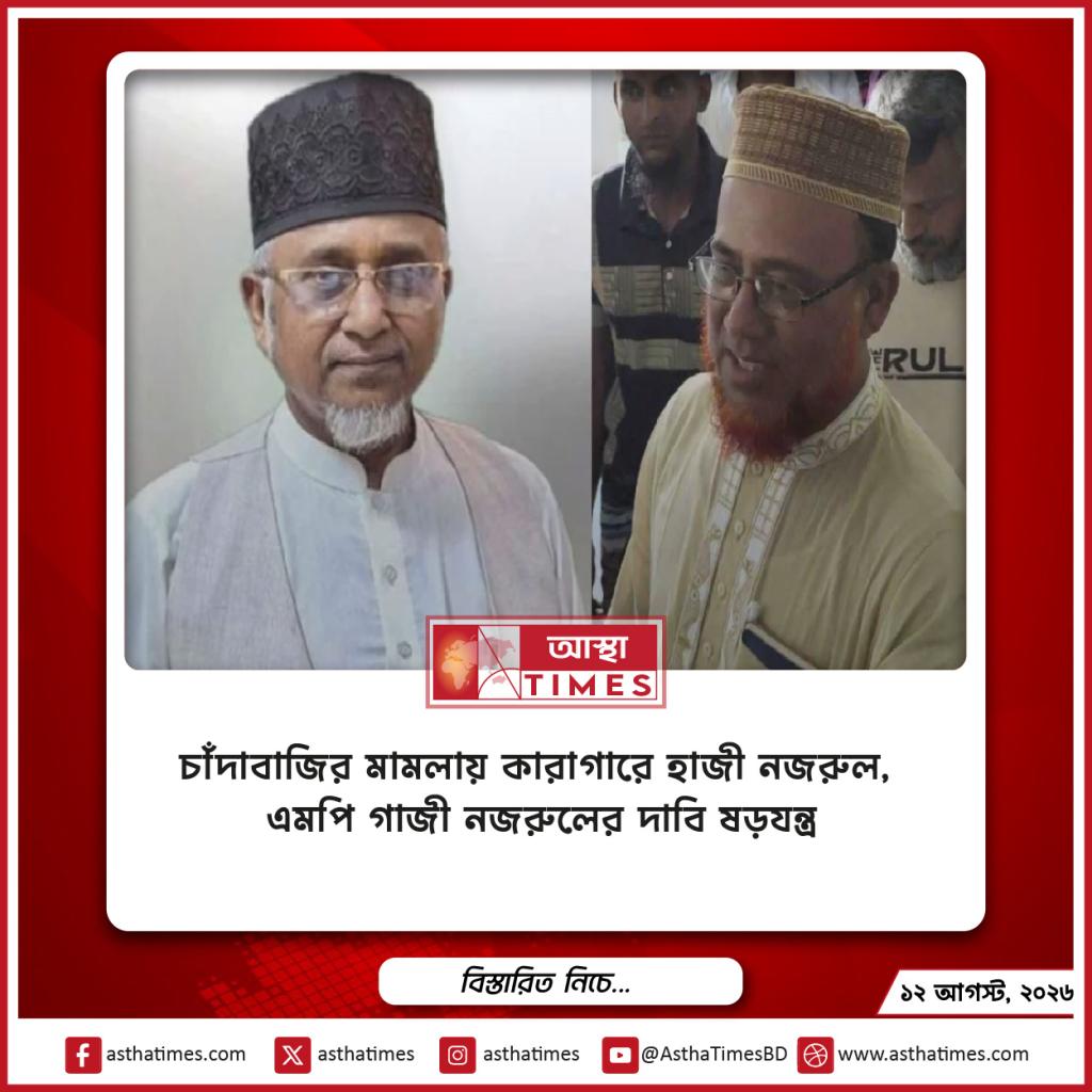 চাঁদাবাজির মামলায় কারাগারে হাজী নজরুল, এমপি গাজী নজরুলের দাবি ‘ষড়যন্ত্র’