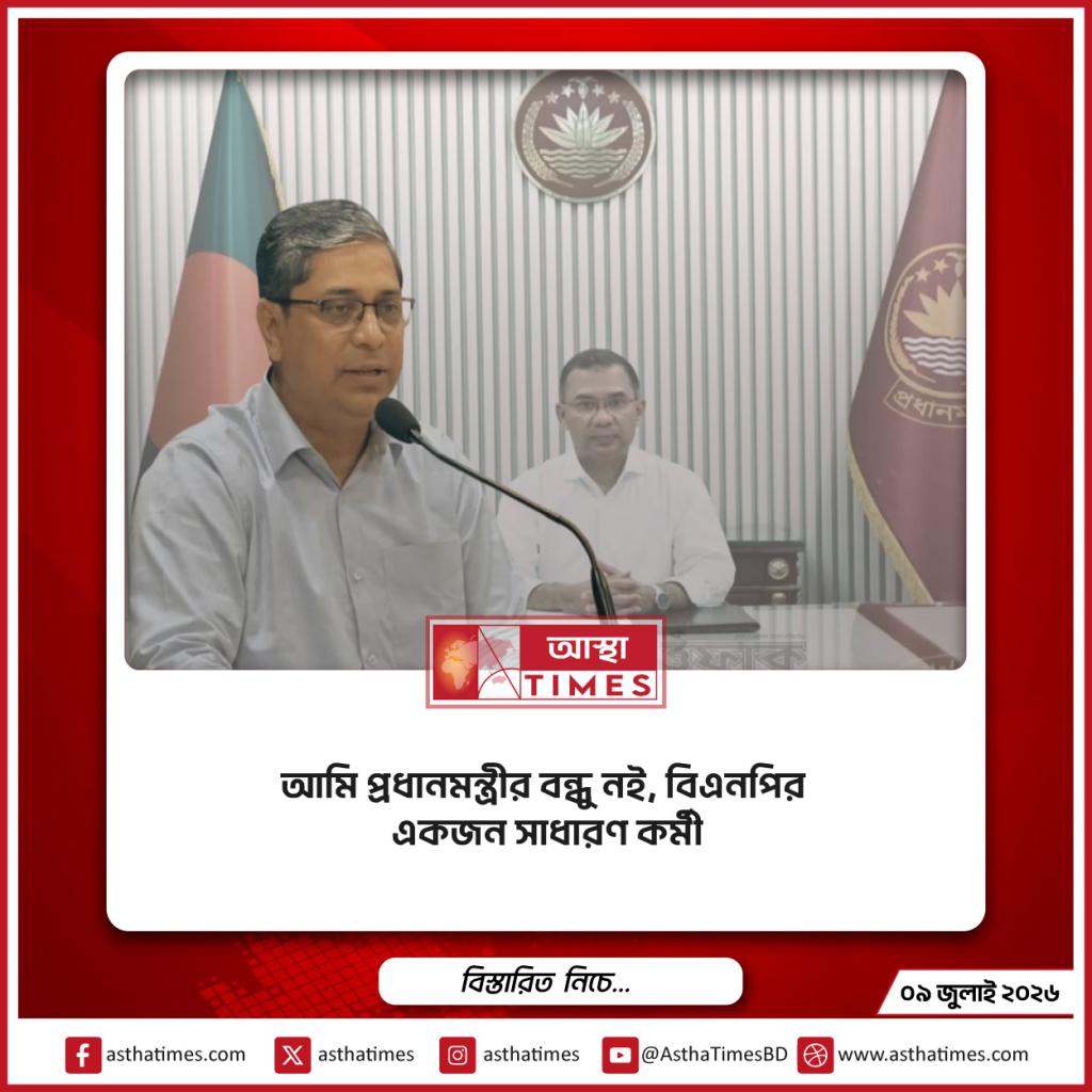‘আমি প্রধানমন্ত্রীর বন্ধু নই, বিএনপির একজন সাধারণ কর্মী’