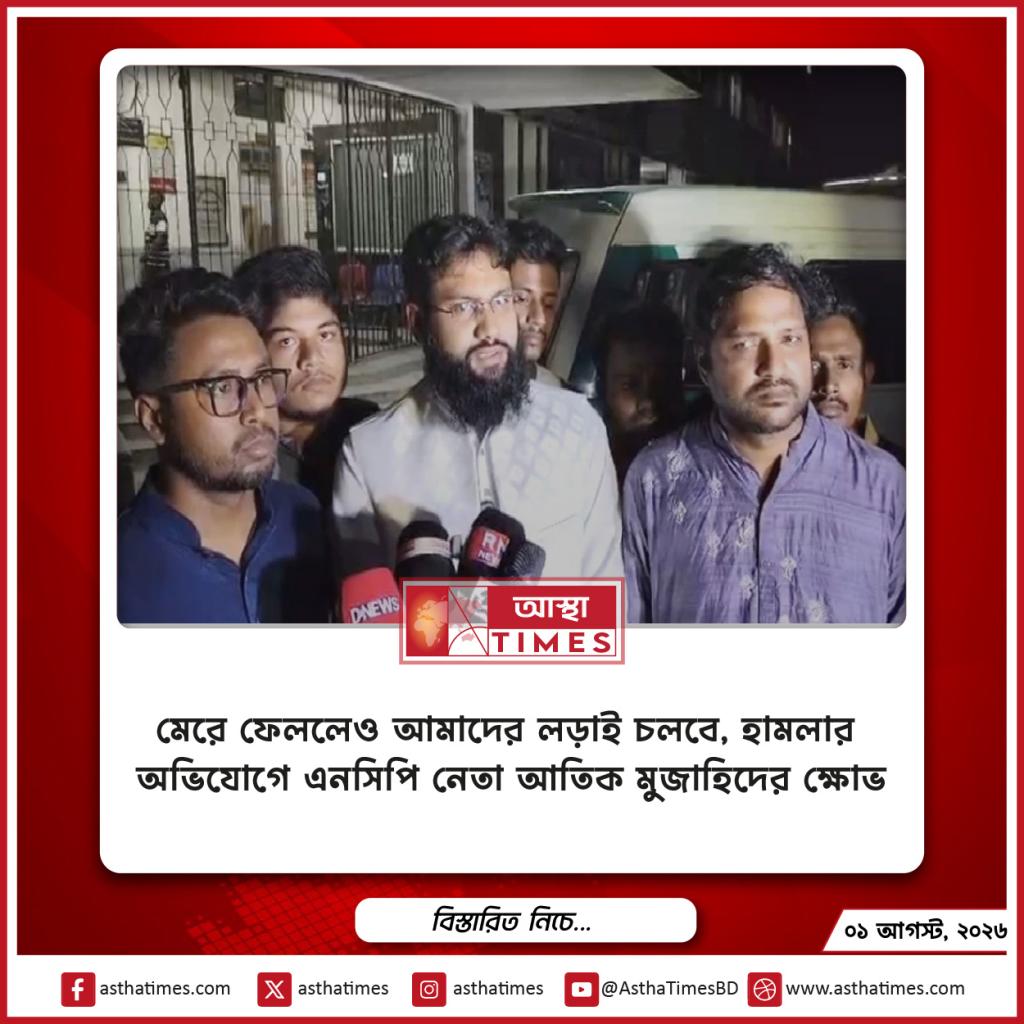 ‘মেরে ফেললেও আমাদের লড়াই চলবে’, হামলার অভিযোগে এনসিপি নেতা আতিক মুজাহিদের ক্ষোভ