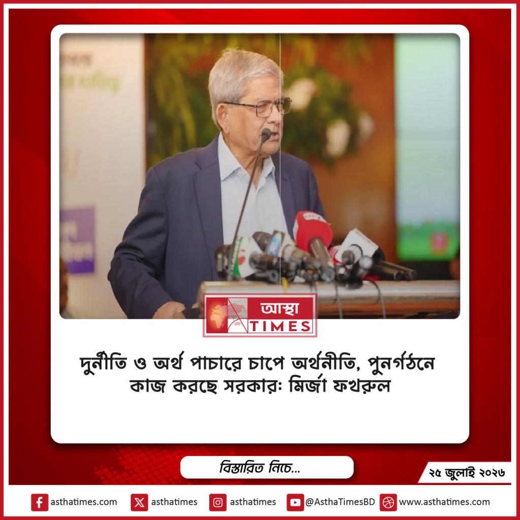 দুর্নীতি ও অর্থ পাচারে চাপে অর্থনীতি, পুনর্গঠনে কাজ করছে সরকার: মির্জা ফখরুল