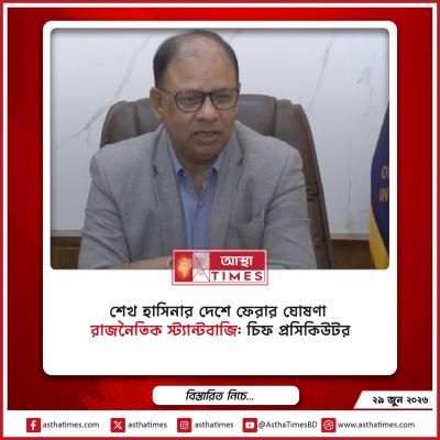 শেখ হাসিনার দেশে ফেরার ঘোষণা ‘রাজনৈতিক স্ট্যান্টবাজি’: চিফ প্রসিকিউটর