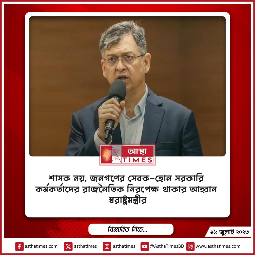‘শাসক নয়, জনগণের সেবক হোন’—সরকারি কর্মকর্তাদের রাজনৈতিক নিরপেক্ষ থাকার আহ্বান স্বরাষ্ট্রমন্ত্রীর