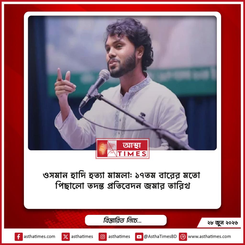 ওসমান হাদি হত্যা মামলা: ১৭তম বারের মতো পিছালো তদন্ত প্রতিবেদন জমার তারিখ