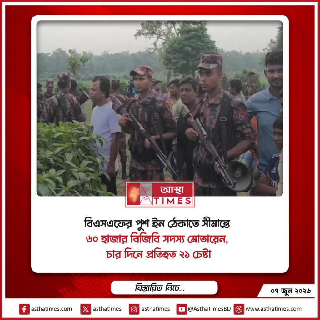বিএসএফের পুশ ইন ঠেকাতে সীমান্তে ৬০ হাজার বিজিবি সদস্য মোতায়েন, চার দিনে প্রতিহত ২১ চেষ্টা